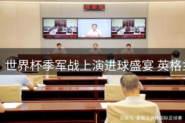 世界杯季军战上演进球盛宴 英格兰6-4力克法国创56年纪录