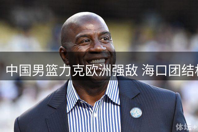 中国男篮力克欧洲强敌 海口团结杯豪取两连胜