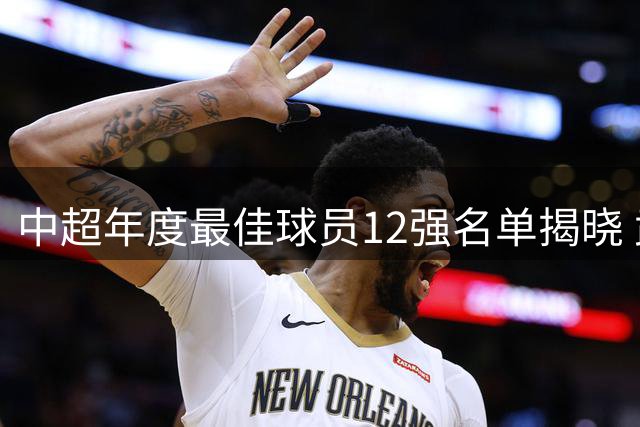 中超年度最佳球员12强名单揭晓 武磊奥斯卡领衔角逐