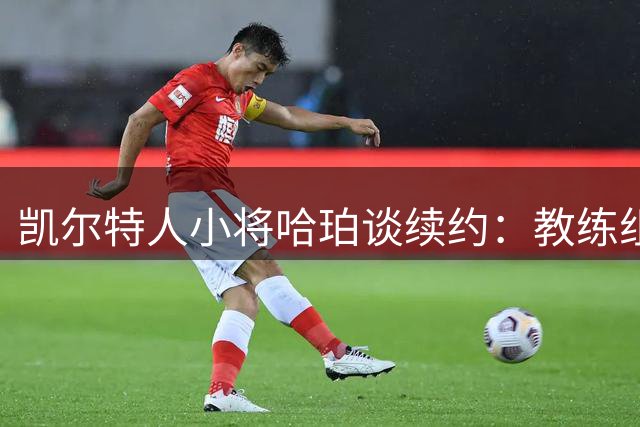 凯尔特人小将哈珀谈续约：教练组信任是我前进动力