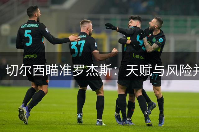 切尔西瞄准罗杰斯：天赋与风险并存的重磅引援
