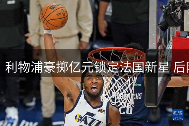 利物浦豪掷亿元锁定法国新星 后防告急引球迷担忧