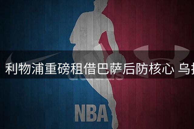 利物浦重磅租借巴萨后防核心 乌拉圭铁卫能否征服英超？