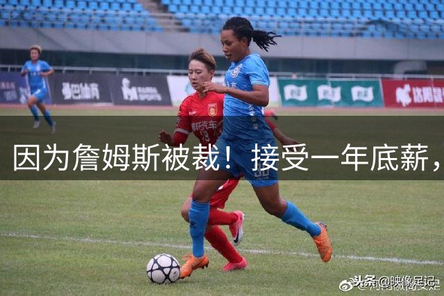 因为詹姆斯被裁！接受一年底薪，加盟勇士！