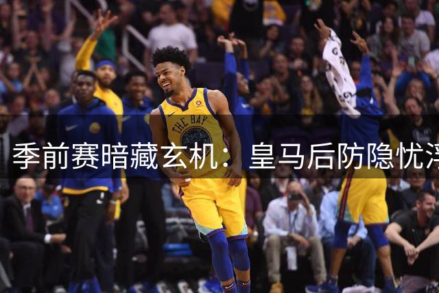 季前赛暗藏玄机：皇马后防隐忧浮现 巴黎替补练兵藏杀机 热刺锋线顽疾未除