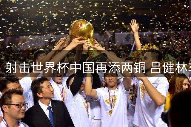 射击世界杯中国再添两铜 吕健林车雨霏飞碟双向摘牌