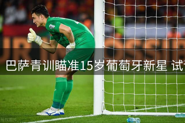 巴萨青训瞄准15岁葡萄牙新星 试训前锋弗雷雷表现亮眼