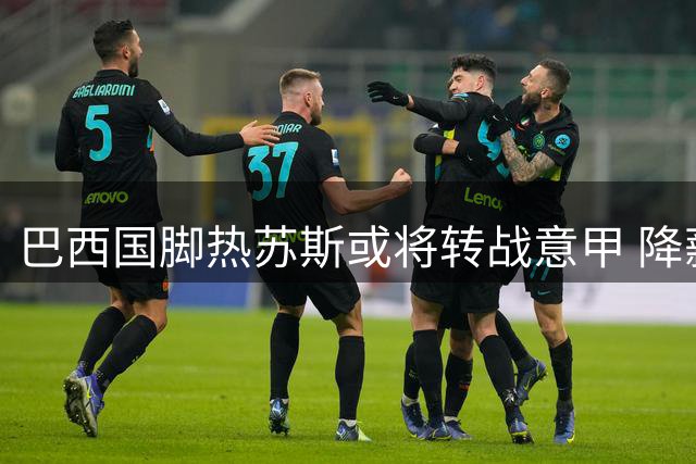 巴西国脚热苏斯或将转战意甲 降薪加盟那不勒斯达五年长约
