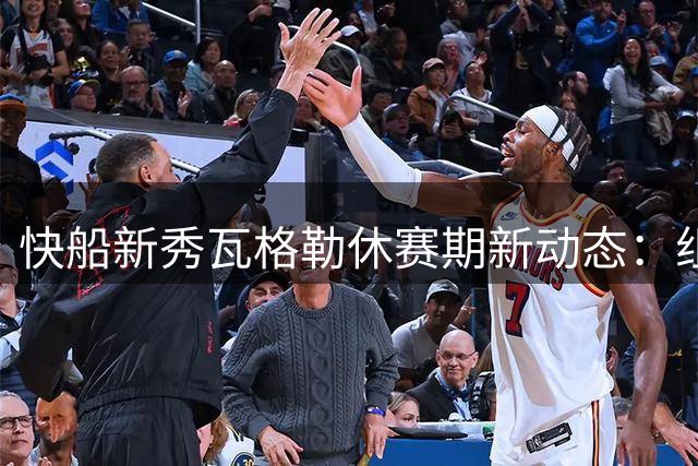 快船新秀瓦格勒休赛期新动态：组团密室逃脱展现团队默契