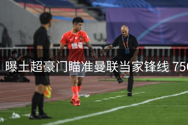 曝土超豪门瞄准曼联当家锋线 7500万报价撬不动纽卡铁腰