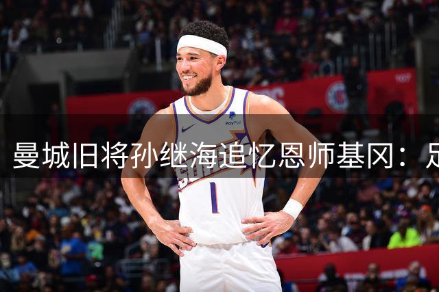 曼城旧将孙继海追忆恩师基冈：足球传奇永驻心间