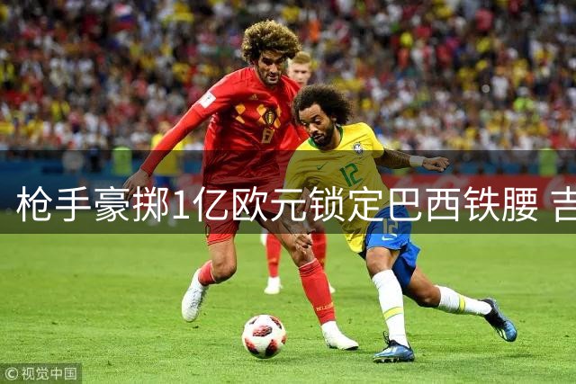 枪手豪掷1亿欧元锁定巴西铁腰 吉马良斯即将登陆酋长球场