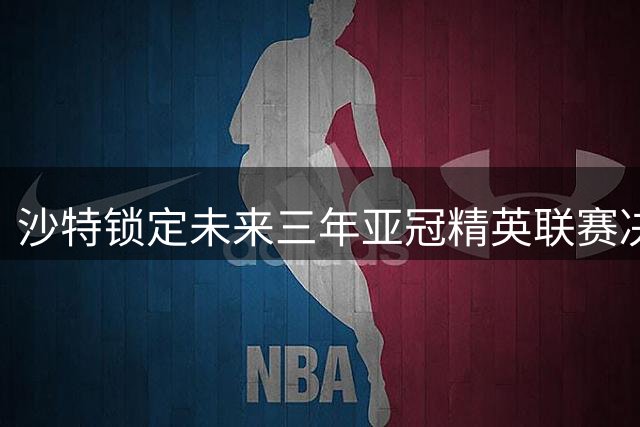 沙特锁定未来三年亚冠精英联赛决赛主办权