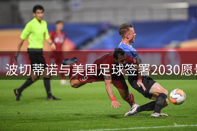 波切蒂诺与美国足球签署2030愿景，开启后世界杯时代新征程