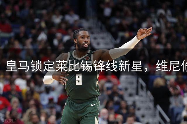 皇马锁定莱比锡锋线新星，维尼修斯转会前景扑朔迷离