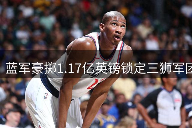 蓝军豪掷1.17亿英镑锁定三狮军团未来核心 创英超引援新标杆