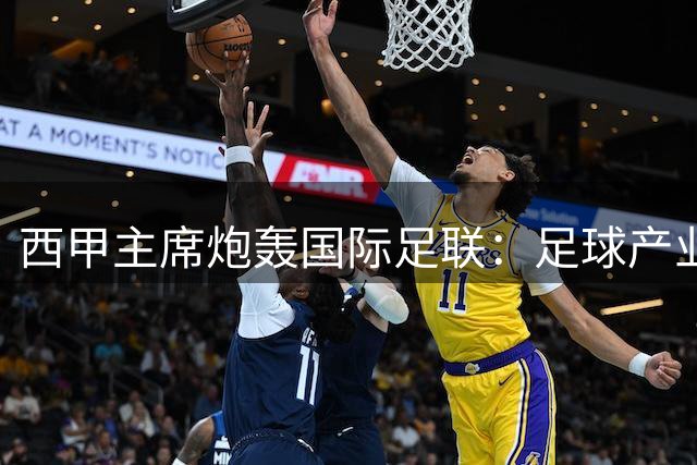 西甲主席炮轰国际足联：足球产业正被系统性摧毁