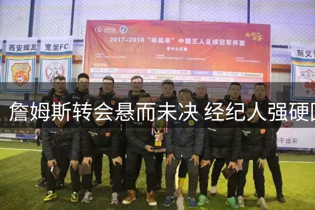 詹姆斯转会悬而未决 经纪人强硬回应联盟施压