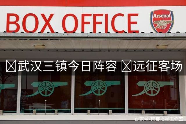 💙武汉三镇今日阵容 💪远征客场 并肩战斗 ​​​