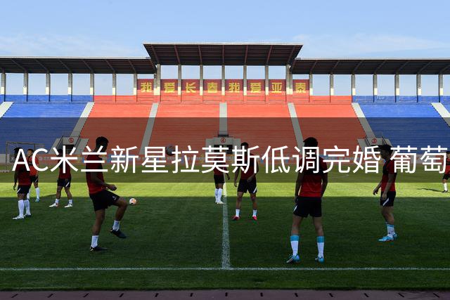 AC米兰新星拉莫斯低调完婚 葡萄牙众国脚见证浪漫时刻