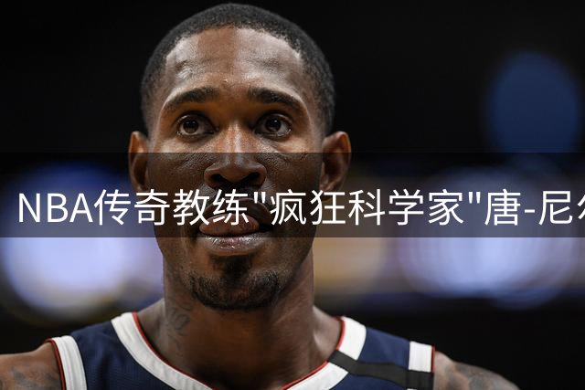 NBA传奇教练"疯狂科学家"唐-尼尔森辞世 乌杰里缅怀恩师独创篮球哲学