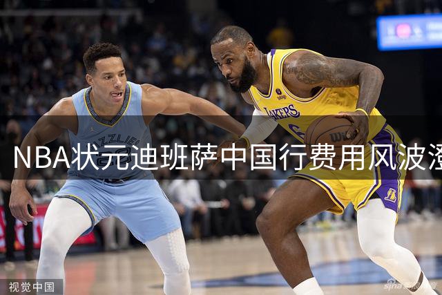 NBA状元迪班萨中国行费用风波澄清：不存在临时加价行为